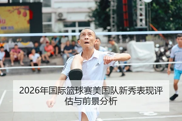 2026年国际篮球赛美国队新秀表现评估与前景分析