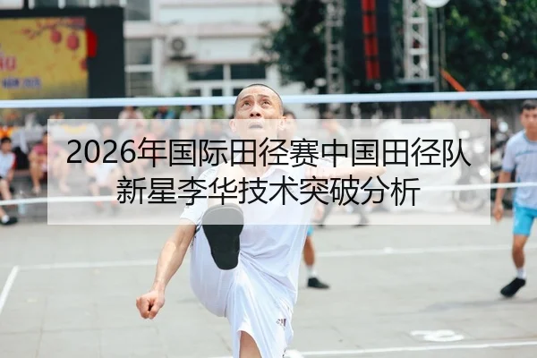 2026年国际田径赛中国田径队新星李华技术突破分析