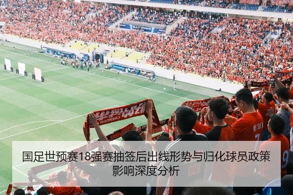 国足世预赛18强赛抽签后出线形势与归化球员政策影响深度分析