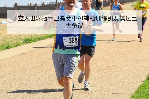 丁立人世界冠军卫冕赛中AI辅助训练引发棋坛巨大争议