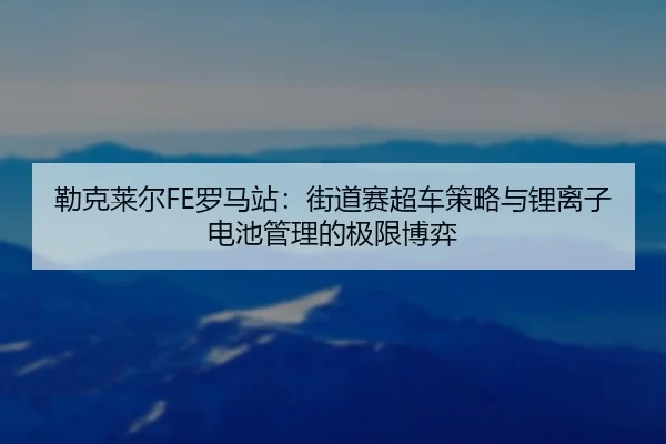 lei-ke-lai-er-luo-ma-zhan-jie-dao-sai-chao-che-ce-lve-yu-li-li-zi-dian-chi-guan-li-de-ji-xian-bo-yi-2-922.jpg