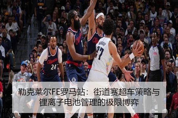勒克莱尔FE罗马站：街道赛超车策略与锂离子电池管理的极限博弈