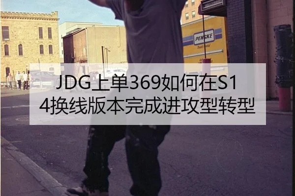 JDG上单369如何在S14换线版本完成进攻型转型