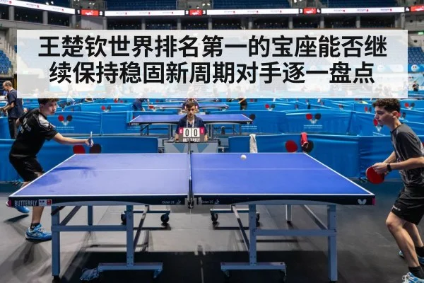 王楚钦世界排名第一的宝座能否继续保持稳固新周期对手逐一盘点