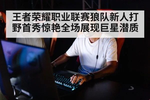 王者荣耀职业联赛狼队新人打野首秀惊艳全场展现巨星潜质