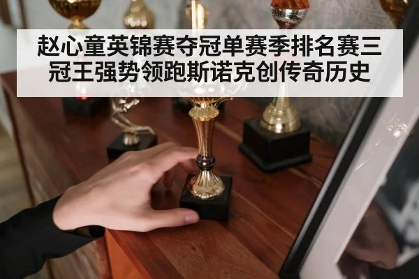 赵心童英锦赛夺冠单赛季排名赛三冠王强势领跑斯诺克创传奇历史