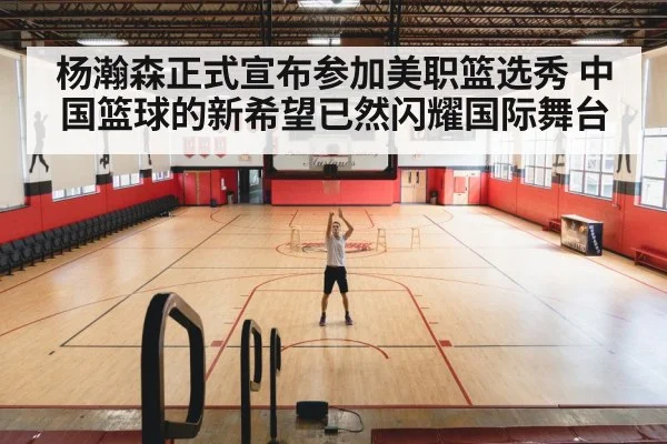 杨瀚森正式宣布参加美职篮选秀 中国篮球的新希望已然闪耀国际舞台