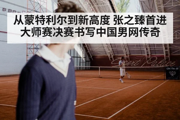 从蒙特利尔到新高度 张之臻首进大师赛决赛书写中国男网传奇